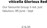 viticella Glorious Red    Our favourite Group 3 red. Just     fabulous. 8ft June - Sept    £16.95